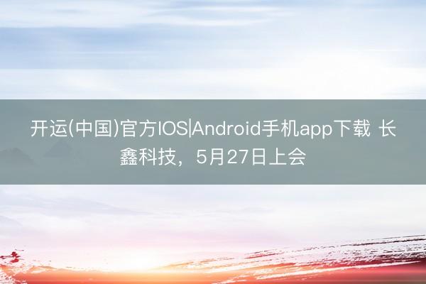开运(中国)官方IOS|Android手机app下载 长鑫科技，5月27日上会