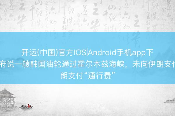 开运(中国)官方IOS|Android手机app下载 韩国政府说一艘韩国油轮通过霍尔木兹海峡，未向伊朗支付“通行费”