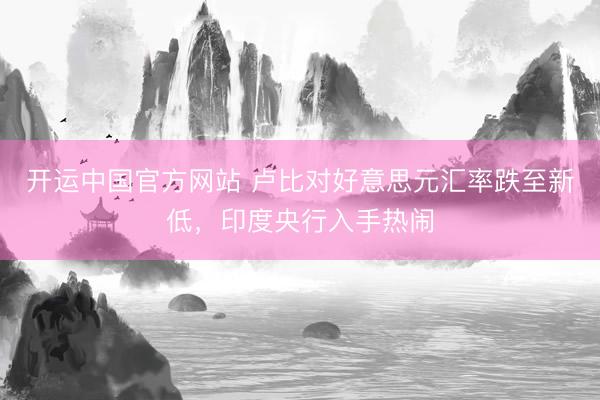 开运中国官方网站 卢比对好意思元汇率跌至新低，印度央行入手热闹