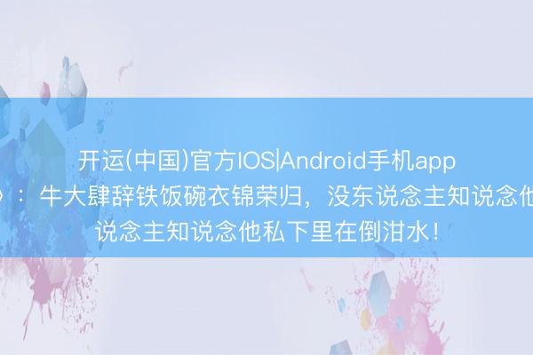 开运(中国)官方IOS|Android手机app下载 《来来经常》：牛大肆辞铁饭碗衣锦荣归，没东说念主知说念他私下里在倒泔水！