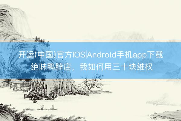 开运(中国)官方IOS|Android手机app下载 绝味鸭脖店，我如何用三十块维权