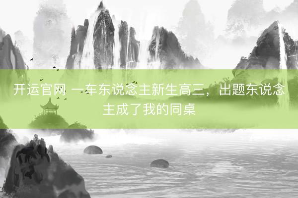 开运官网 一车东说念主新生高三，出题东说念主成了我的同桌