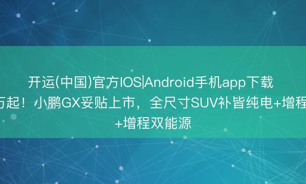 开运(中国)官方IOS|Android手机app下载 26.98万起！小鹏GX妥贴上市，全尺寸SUV补皆纯电+增程双能源