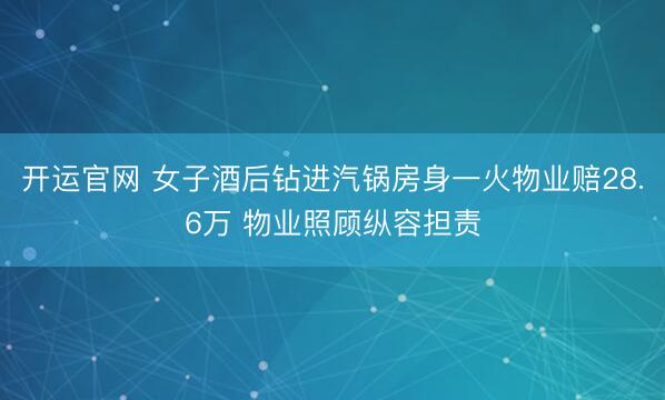 开运官网 女子酒后钻进汽锅房身一火物业赔28.6万 物业照顾纵容担责