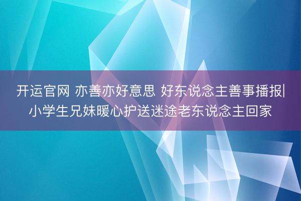 开运官网 亦善亦好意思 好东说念主善事播报|小学生兄妹暖心护送迷途老东说念主回家