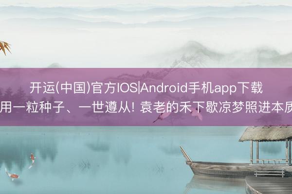 开运(中国)官方IOS|Android手机app下载 用一粒种子、一世遵从! 袁老的禾下歇凉梦照进本质