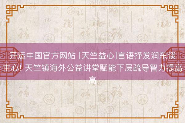 开运中国官方网站 [天竺益心]言语抒发润东谈主心! 天竺镇海外公益讲堂赋能下层疏导智力提高