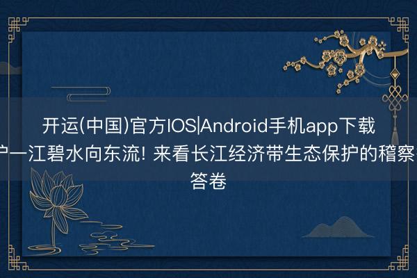 开运(中国)官方IOS|Android手机app下载 守护一江碧水向东流! 来看长江经济带生态保护的稽察答卷