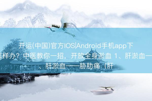 开运(中国)官方IOS|Android手机app下载 淤血堵塞怎样办？中医教你一招，开放全身淤血 1、肝淤血——胁肋痛（肝