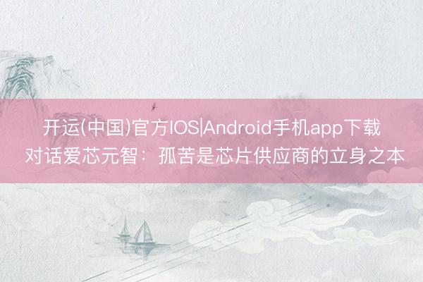 开运(中国)官方IOS|Android手机app下载 对话爱芯元智：孤苦是芯片供应商的立身之本