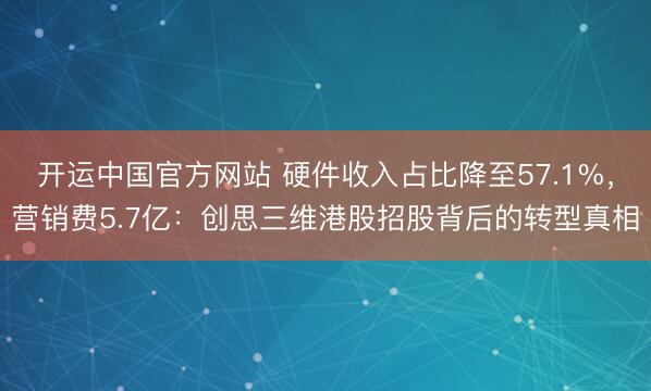 开运中国官方网站 硬件收入占比降至57.1%，营销费5.7亿：创思三维港股招股背后的转型真相