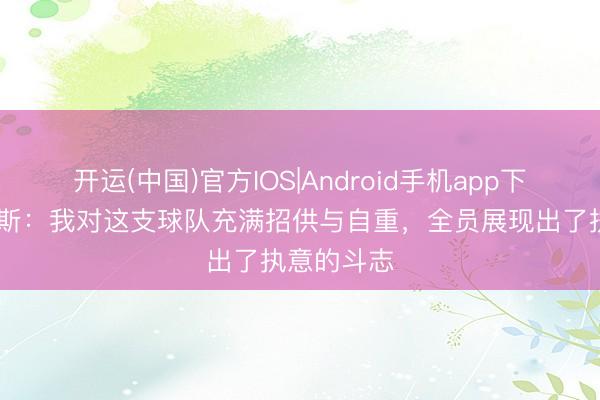 开运(中国)官方IOS|Android手机app下载 安德鲁斯：我对这支球队充满招供与自重，全员展现出了执意的斗志