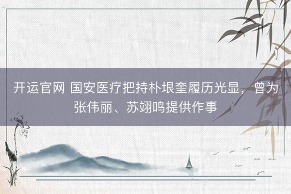 开运官网 国安医疗把持朴垠奎履历光显，曾为张伟丽、苏翊鸣提供作事