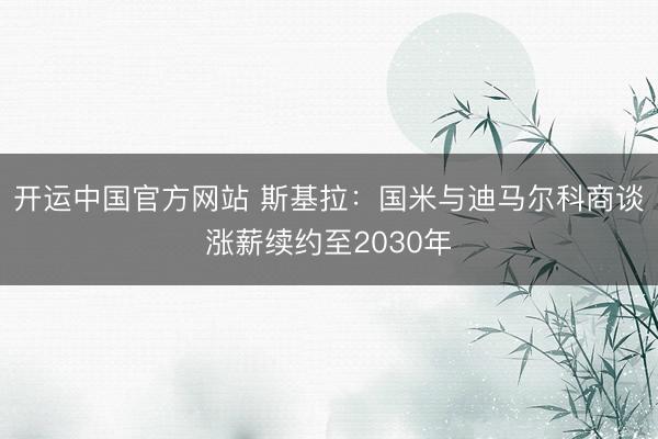 开运中国官方网站 斯基拉：国米与迪马尔科商谈涨薪续约至2030年