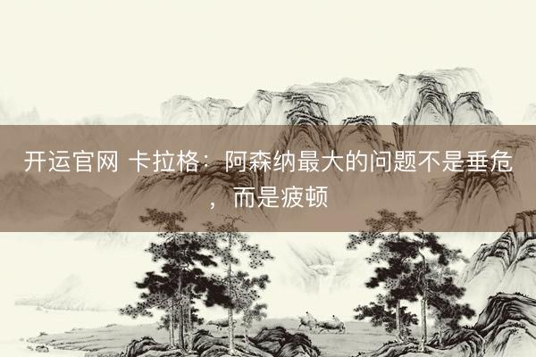 开运官网 卡拉格：阿森纳最大的问题不是垂危，而是疲顿
