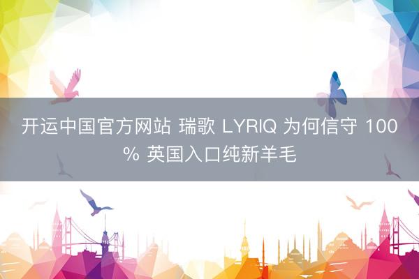 开运中国官方网站 瑞歌 LYRIQ 为何信守 100% 英国入口纯新羊毛