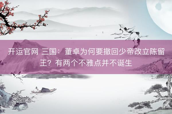 开运官网 三国：董卓为何要撤回少帝改立陈留王？有两个不雅点并不诞生