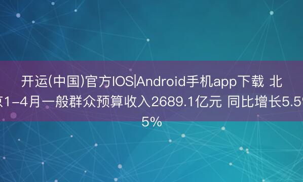 开运(中国)官方IOS|Android手机app下载 北京1-4月一般群众预算收入2689.1亿元 同比增长5.5%