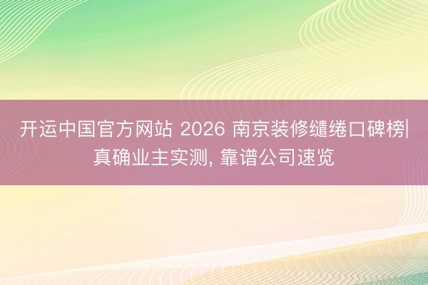 开运中国官方网站 2026 南京装修缱绻口碑榜|真确业主实测， 靠谱公司速览