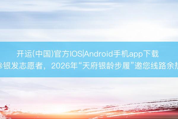 开运(中国)官方IOS|Android手机app下载 @银发志愿者，2026年“天府银龄步履”邀您线路余热