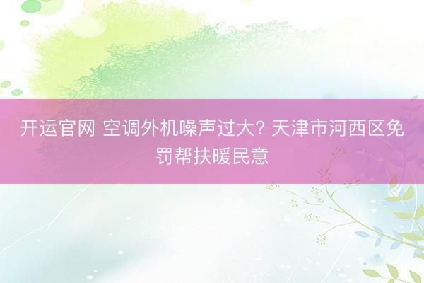 开运官网 空调外机噪声过大? 天津市河西区免罚帮扶暖民意