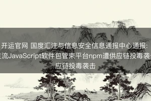开运官网 国度汇注与信息安全信息通报中心通报: 主流JavaScript软件包管束平台npm遭供应链投毒袭击