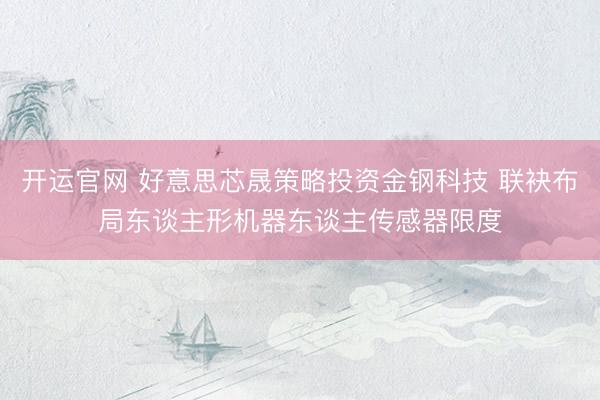 开运官网 好意思芯晟策略投资金钢科技 联袂布局东谈主形机器东谈主传感器限度