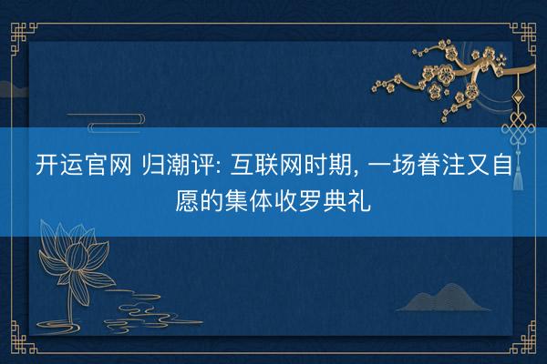 开运官网 归潮评: 互联网时期， 一场眷注又自愿的集体收罗典礼