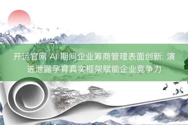 开运官网 AI 期间企业筹商管理表面创新: 演进泄露孕育真实框架赋能企业竞争力
