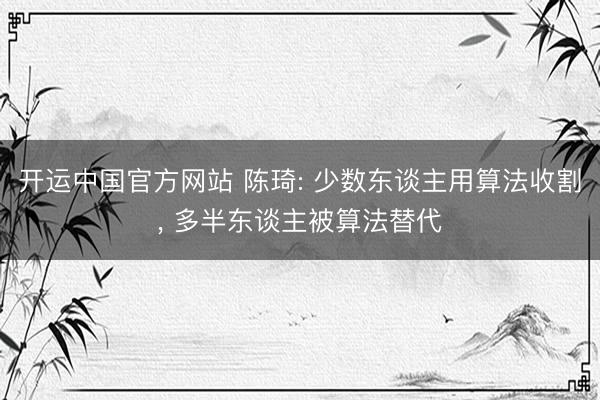 开运中国官方网站 陈琦: 少数东谈主用算法收割， 多半东谈主被算法替代