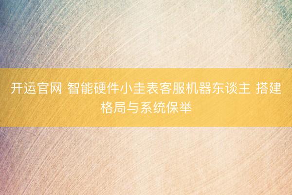 开运官网 智能硬件小圭表客服机器东谈主 搭建格局与系统保举