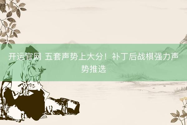 开运官网 五套声势上大分！补丁后战棋强力声势推选