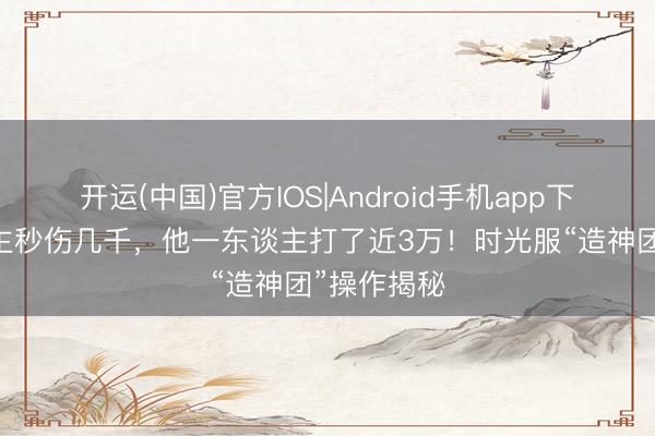 开运(中国)官方IOS|Android手机app下载 别东谈主秒伤几千，他一东谈主打了近3万！时光服“造神团”操作揭秘