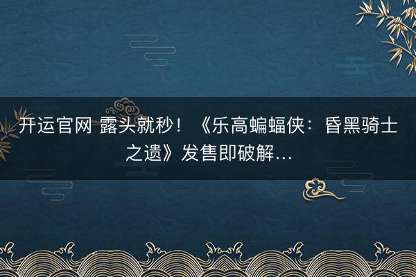 开运官网 露头就秒！《乐高蝙蝠侠：昏黑骑士之遗》发售即破解…