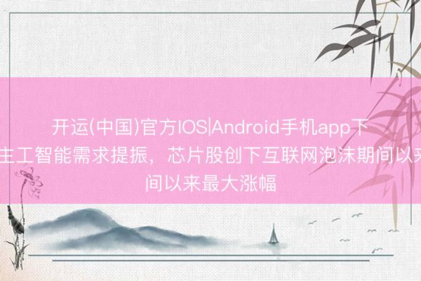 开运(中国)官方IOS|Android手机app下载 受东谈主工智能需求提振，芯片股创下互联网泡沫期间以来最大涨幅