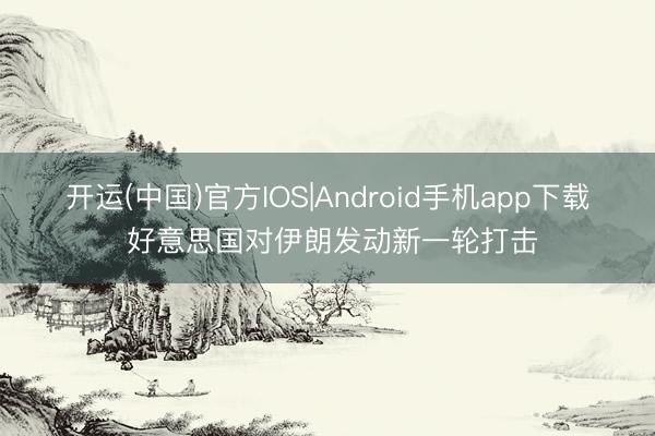 开运(中国)官方IOS|Android手机app下载 好意思国对伊朗发动新一轮打击