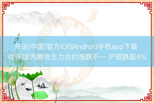 开运(中国)官方IOS|Android手机app下载 收评|国内期货主力合约涨跌不一 沪银跌超4%