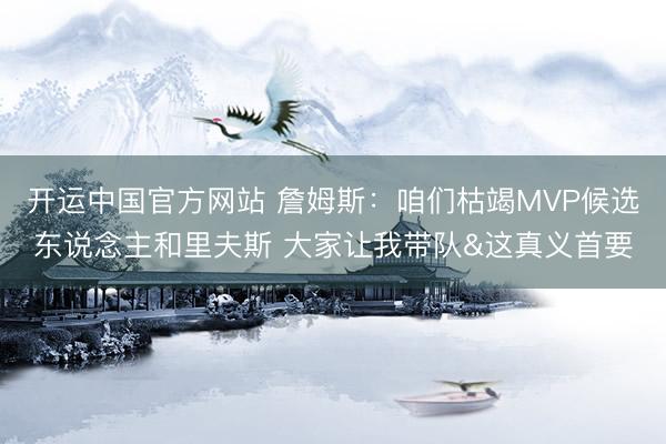 开运中国官方网站 詹姆斯：咱们枯竭MVP候选东说念主和里夫斯 大家让我带队&这真义首要