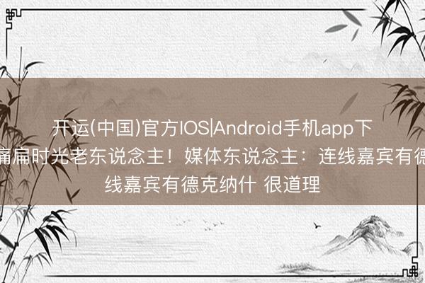 开运(中国)官方IOS|Android手机app下载 老詹说我方痛扁时光老东说念主！媒体东说念主：连线嘉宾有德克纳什 很道理