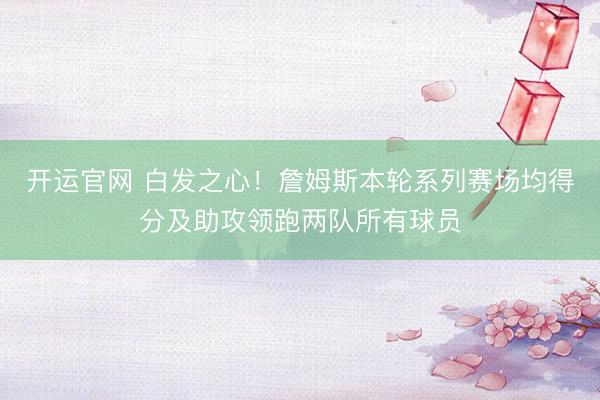 开运官网 白发之心！詹姆斯本轮系列赛场均得分及助攻领跑两队所有球员