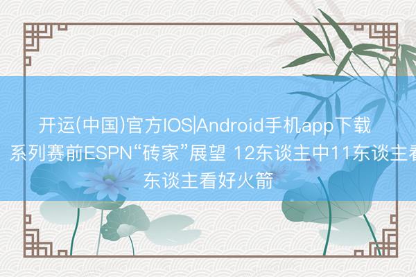 开运(中国)官方IOS|Android手机app下载 打脸了！系列赛前ESPN“砖家”展望 12东谈主中11东谈主看好火箭