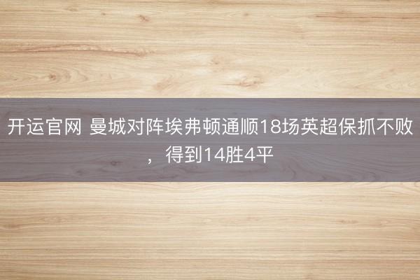 开运官网 曼城对阵埃弗顿通顺18场英超保抓不败，得到14胜4平