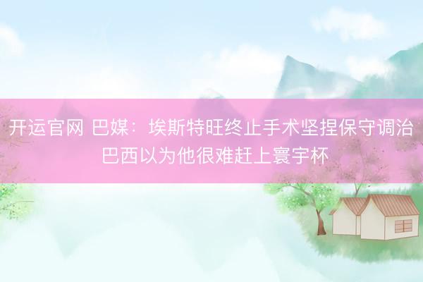 开运官网 巴媒：埃斯特旺终止手术坚捏保守调治 巴西以为他很难赶上寰宇杯