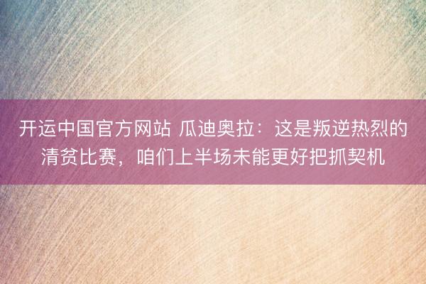 开运中国官方网站 瓜迪奥拉：这是叛逆热烈的清贫比赛，咱们上半场未能更好把抓契机