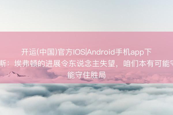 开运(中国)官方IOS|Android手机app下载 莫耶斯：埃弗顿的进展令东说念主失望，咱们本有可能守住胜局