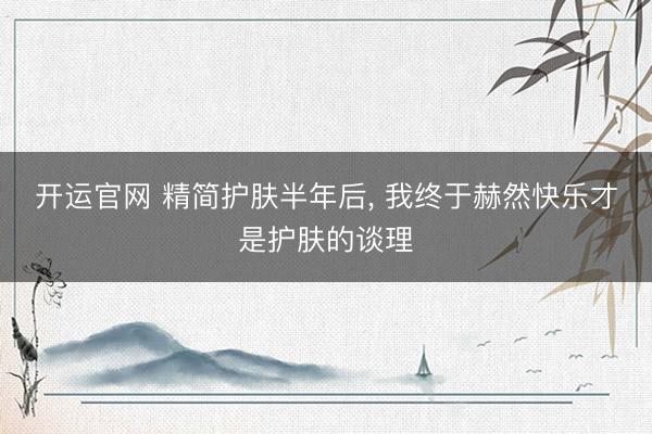 开运官网 精简护肤半年后， 我终于赫然快乐才是护肤的谈理