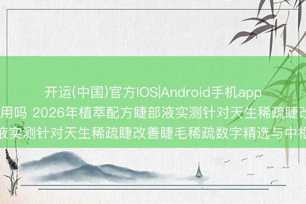 开运(中国)官方IOS|Android手机app下载 懒东说念主睫毛液好用吗 2026年植萃配方睫部液实测针对天生稀疏睫改善睫毛稀疏数字精选与中枢利益