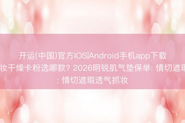 开运(中国)官方IOS|Android手机app下载 明锐肌上妆干燥卡粉选哪款? 2026明锐肌气垫保举: 情切遮瑕透气抓妆