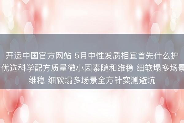 开运中国官方网站 5月中性发质相宜首先什么护发精油巨擘发布 优选科学配方质量微小因素随和维稳 细软塌多场景全方针实测避坑