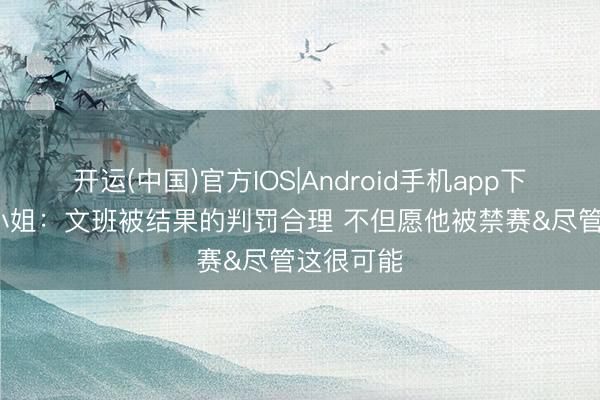 开运(中国)官方IOS|Android手机app下载 A·史小姐：文班被结果的判罚合理 不但愿他被禁赛&尽管这很可能